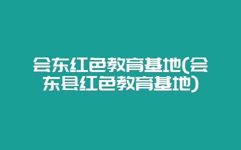 会东红色教育基地(会东县红色教育基地)-会东网