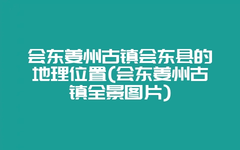 会东姜州古镇会东县的地理位置(会东姜州古镇全景图片)-会东网