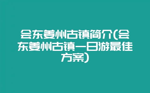 会东姜州古镇简介(会东姜州古镇一日游最佳方案)-会东网