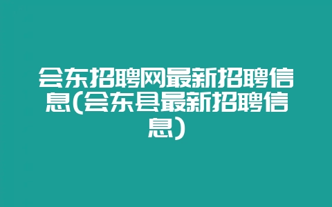 会东招聘网最新招聘信息(会东县最新招聘信息)-会东网