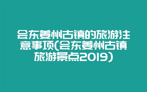 会东姜州古镇的旅游注意事项(会东姜州古镇旅游景点2019)-会东网