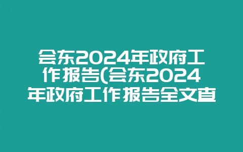 会东2024年政府工作报告(会东2024年政府工作报告全文查询)-会东网