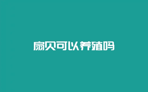 扇贝可以养殖吗-会东网