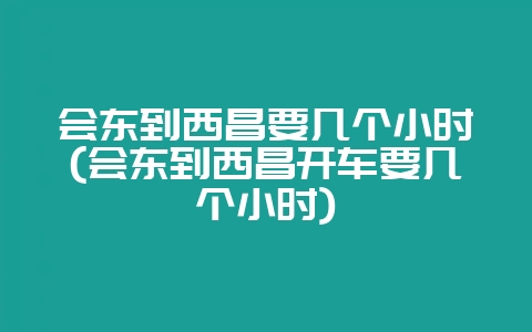会东到西昌要几个小时(会东到西昌开车要几个小时)-会东网
