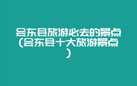 会东县旅游必去的景点(会东县十大旅游景点)-会东网