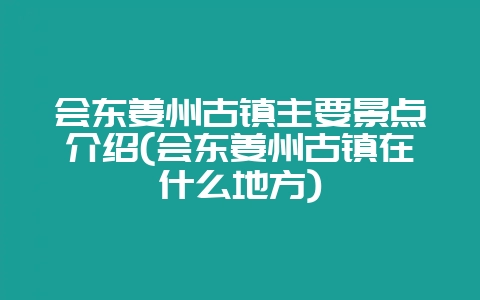 会东姜州古镇主要景点介绍(会东姜州古镇在什么地方)-会东网