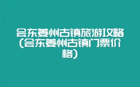 会东姜州古镇旅游攻略(会东姜州古镇门票价格)-会东网