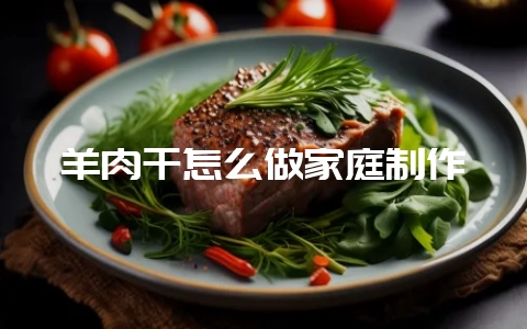 羊肉干怎么做家庭制作-会东网