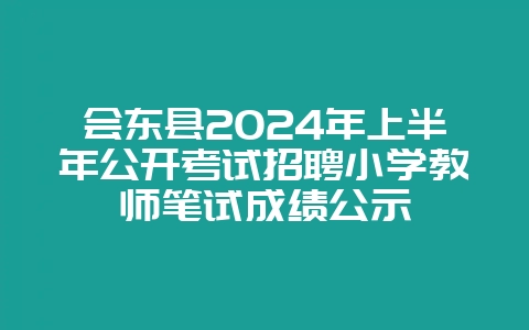 会东县2024年上半年公开考试招聘小学教师笔试成绩公示-会东网