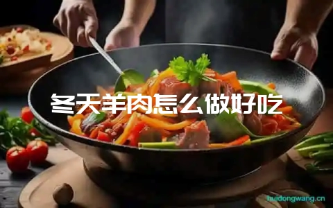 冬天羊肉怎么做好吃-会东网