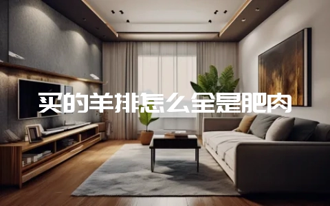 买的羊排怎么全是肥肉-会东网