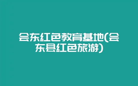 会东红色教育基地(会东县红色旅游)-会东网