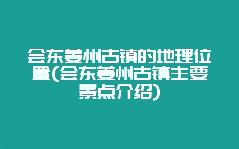 会东姜州古镇的地理位置(会东姜州古镇主要景点介绍)-会东网