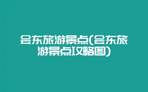 会东旅游景点(会东旅游景点攻略图)-会东网