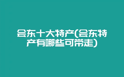 会东十大特产(会东特产有哪些可带走)-会东网