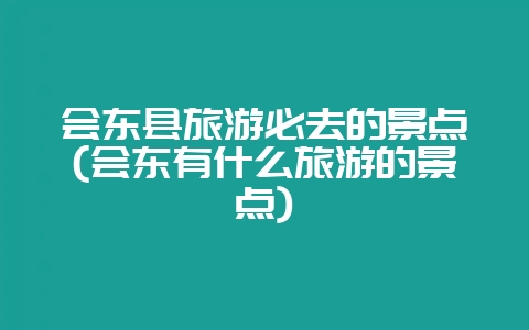 会东县旅游必去的景点(会东有什么旅游的景点)-会东网