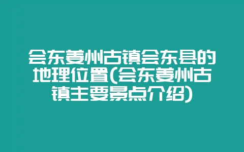 会东姜州古镇会东县的地理位置(会东姜州古镇主要景点介绍)-会东网