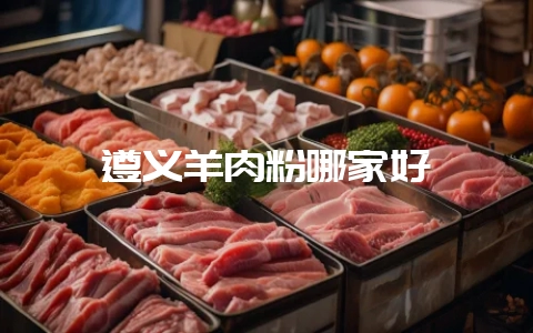 遵义羊肉粉哪家好-会东网