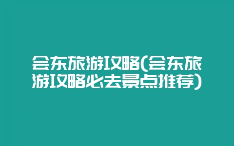 会东旅游攻略(会东旅游攻略必去景点推荐)-会东网