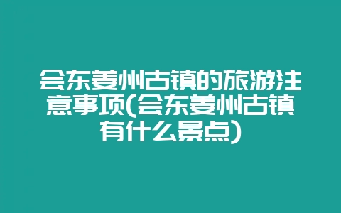会东姜州古镇的旅游注意事项(会东姜州古镇有什么景点)-会东网