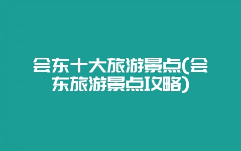 会东十大旅游景点(会东旅游景点攻略)-会东网