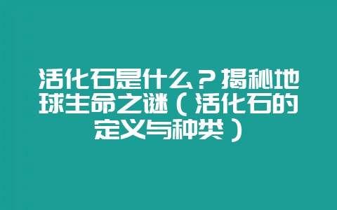 活化石是什么？揭秘地球生命之谜（活化石的定义与种类）-会东网