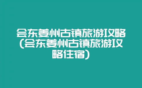 会东姜州古镇旅游攻略(会东姜州古镇旅游攻略住宿)-会东网