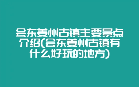 会东姜州古镇主要景点介绍(会东姜州古镇有什么好玩的地方)-会东网