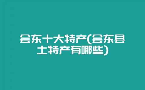 会东十大特产(会东县土特产有哪些)-会东网