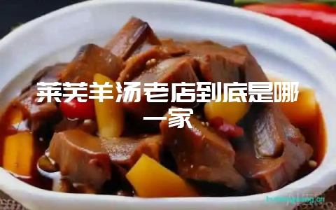 莱芜羊汤老店到底是哪一家-会东网