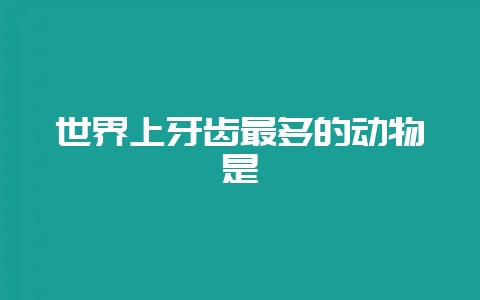 世界上牙齿最多的动物是-会东网