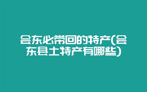 会东必带回的特产(会东县土特产有哪些)-会东网