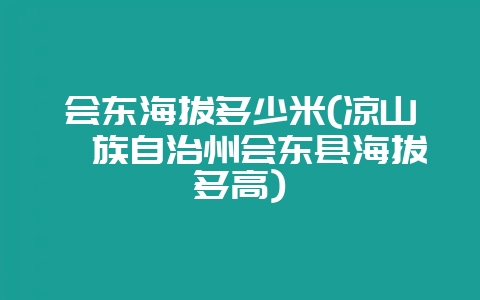 会东海拔多少米(凉山彝族自治州会东县海拔多高)-会东网