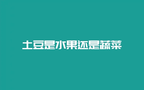 土豆是水果还是蔬菜-会东网
