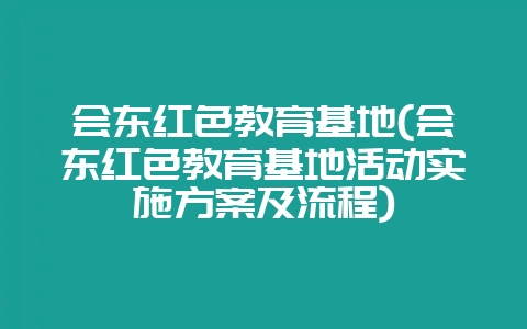 会东红色教育基地(会东红色教育基地活动实施方案及流程)-会东网