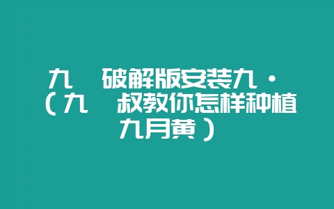 九幺破解版安装九·幺(九幺叔教你怎样种植九月黄)-会东网