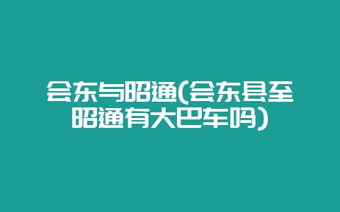 会东与昭通(会东县至昭通有大巴车吗)-会东网