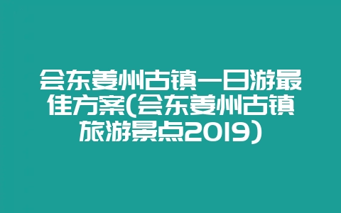 会东姜州古镇一日游最佳方案(会东姜州古镇旅游景点2019)-会东网