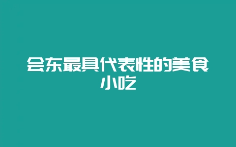 会东最具代表性的美食小吃-会东网