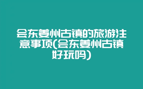会东姜州古镇的旅游注意事项(会东姜州古镇好玩吗)-会东网