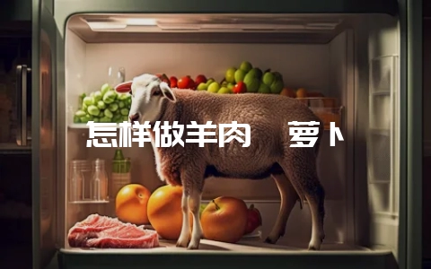 怎样做羊肉炖萝卜-会东网