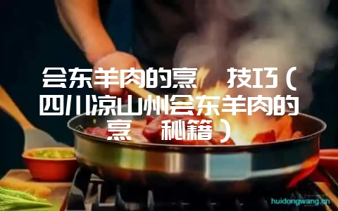 会东羊肉的烹饪技巧（四川凉山州会东羊肉的烹饪秘籍）-会东网